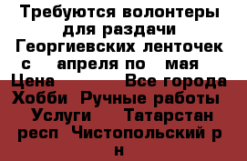 Требуются волонтеры для раздачи Георгиевских ленточек с 30 апреля по 9 мая. › Цена ­ 2 000 - Все города Хобби. Ручные работы » Услуги   . Татарстан респ.,Чистопольский р-н